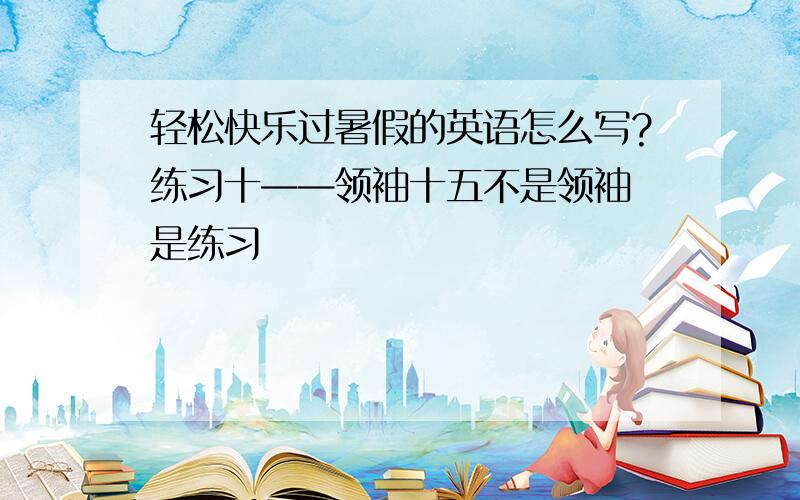 轻松快乐过暑假的英语怎么写?练习十——领袖十五不是领袖 是练习