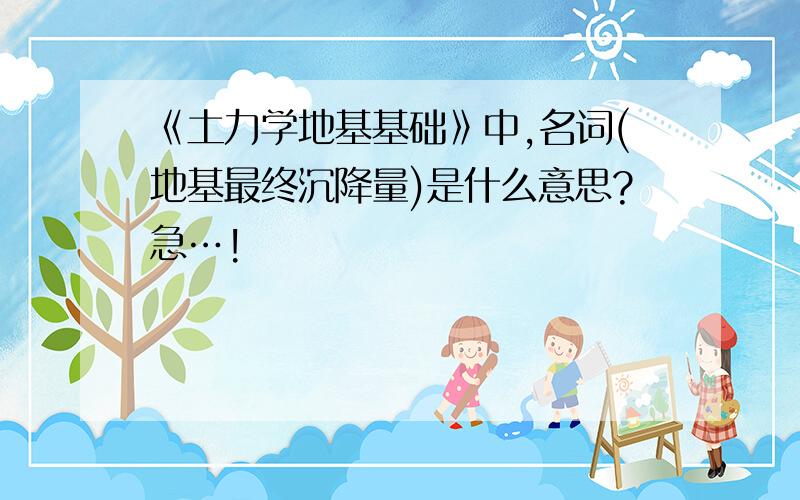 《土力学地基基础》中,名词(地基最终沉降量)是什么意思?急…!