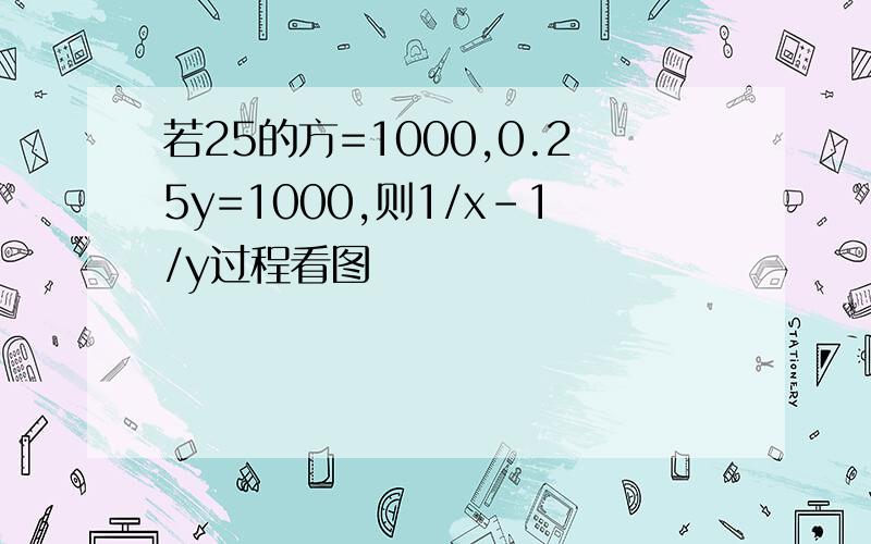 若25的方=1000,0.25y=1000,则1/x-1/y过程看图