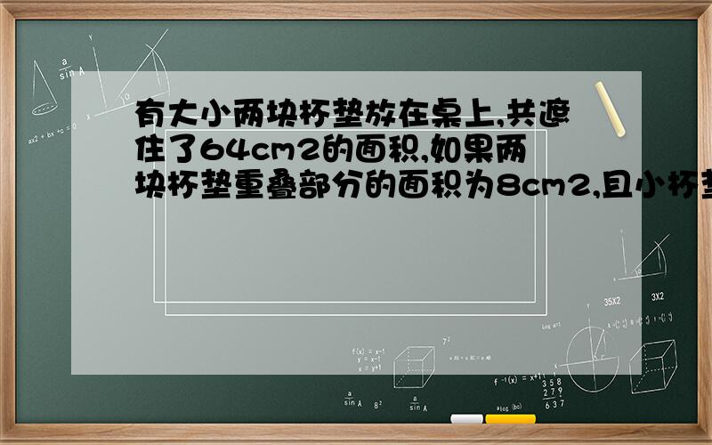 有大小两块杯垫放在桌上,共遮住了64cm2的面积,如果两块杯垫重叠部分的面积为8cm2,且小杯垫的面积为14cm2,那么大杯垫的面积为________cm2.