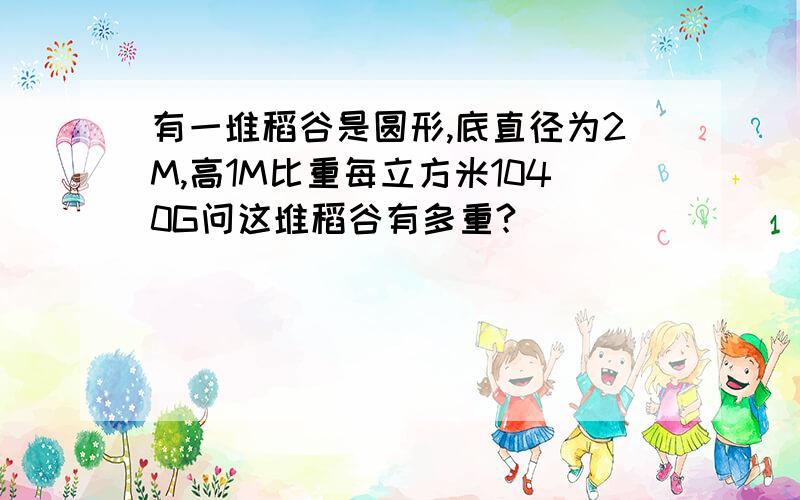 有一堆稻谷是圆形,底直径为2M,高1M比重每立方米1040G问这堆稻谷有多重?