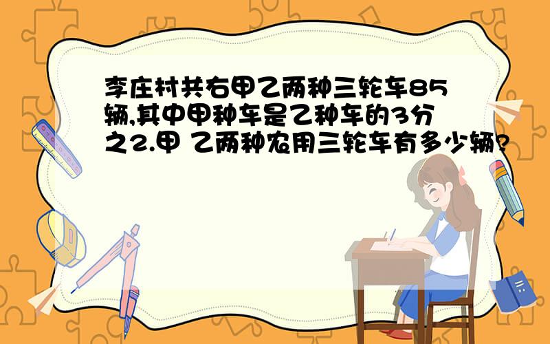 李庄村共右甲乙两种三轮车85辆,其中甲种车是乙种车的3分之2.甲 乙两种农用三轮车有多少辆?