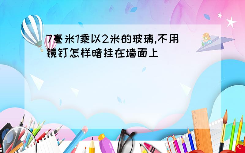 7毫米1乘以2米的玻璃,不用镜钉怎样暗挂在墙面上