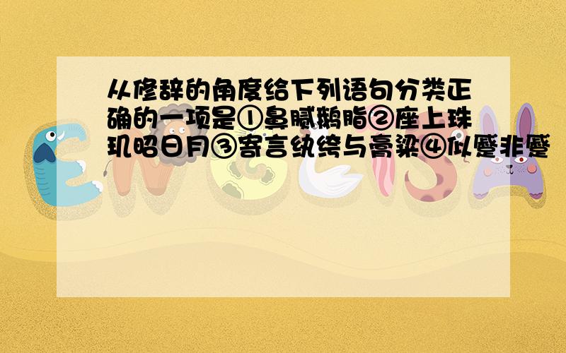 从修辞的角度给下列语句分类正确的一项是①鼻腻鹅脂②座上珠玑昭日月③寄言纨绔与膏粱④似蹙非蹙罥烟眉⑤堂前黼黻焕烟霞⑥泪光点点,娇喘微微⑦天然一段风骚,全在眉梢；平生万种风