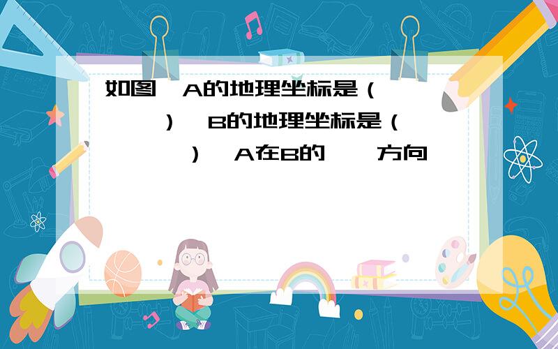 如图,A的地理坐标是（——,——）,B的地理坐标是（——,——）,A在B的——方向