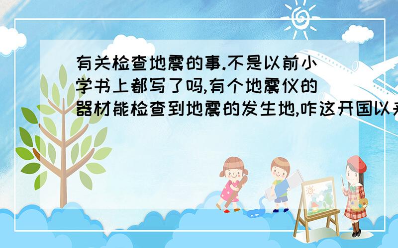 有关检查地震的事.不是以前小学书上都写了吗,有个地震仪的器材能检查到地震的发生地,咋这开国以来的地震都前所未知呢.难道那是属于天书类型的呢.还是地震仪已经失传了呢.总部可能传