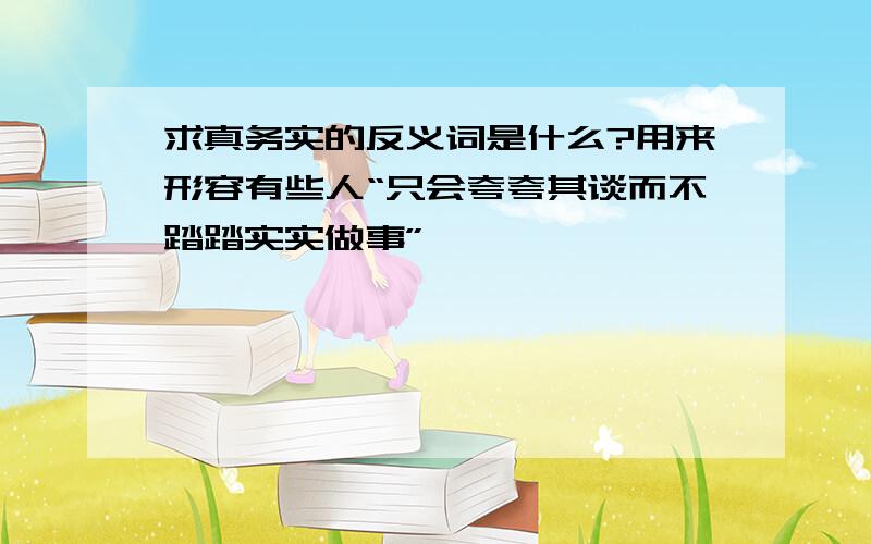 求真务实的反义词是什么?用来形容有些人“只会夸夸其谈而不踏踏实实做事”