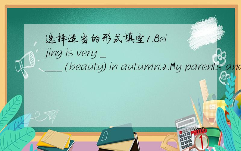 选择适当的形式填空1.Beijing is very ____(beauty) in autumn.2.My parents and I _____(have) a picnic tomorrow.3.It’s hot.Ma Li often goes ______(swim).