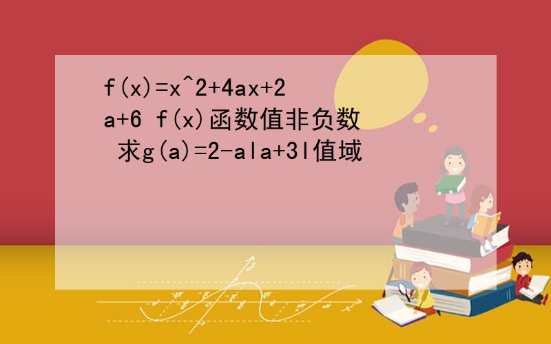 f(x)=x^2+4ax+2a+6 f(x)函数值非负数 求g(a)=2-ala+3l值域