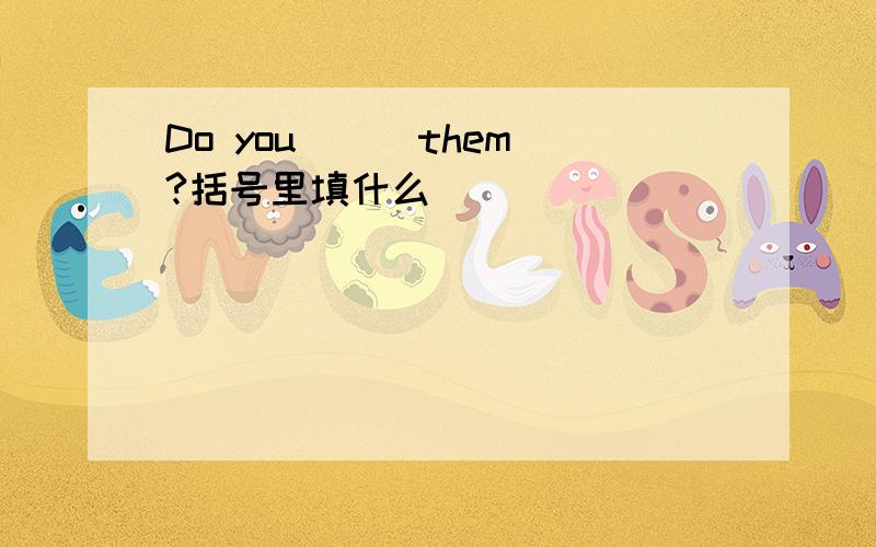 Do you （） them?括号里填什么