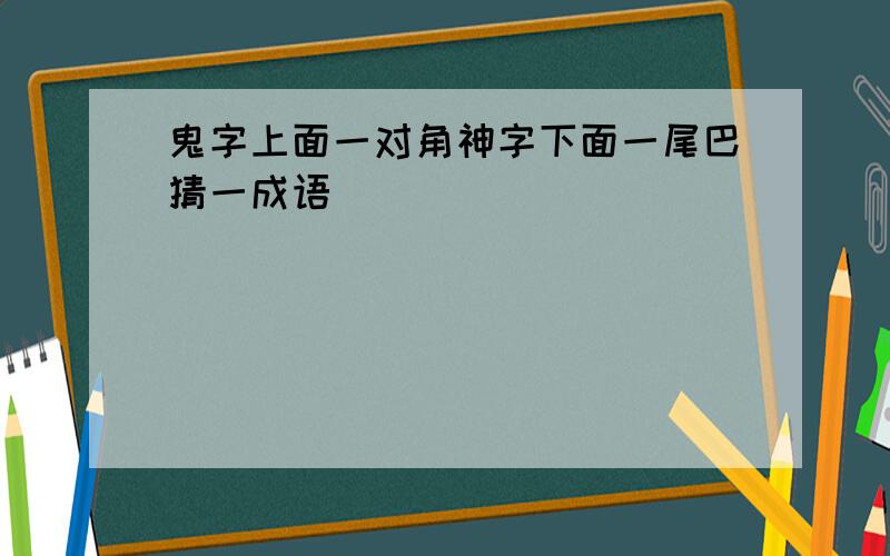 鬼字上面一对角神字下面一尾巴猜一成语