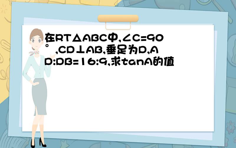 在RT△ABC中,∠C=90°,CD⊥AB,垂足为D,AD:DB=16:9,求tanA的值