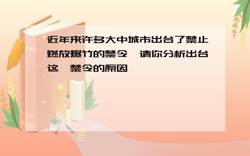 近年来许多大中城市出台了禁止燃放爆竹的禁令,请你分析出台这一禁令的原因