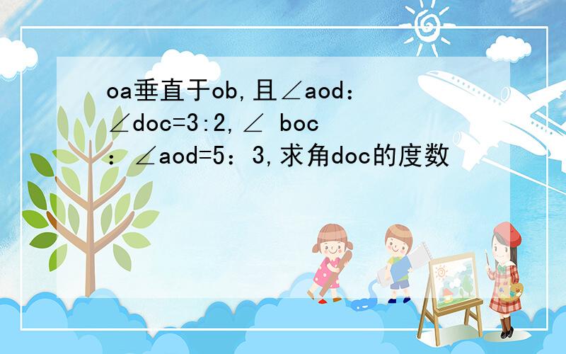 oa垂直于ob,且∠aod：∠doc=3:2,∠ boc：∠aod=5：3,求角doc的度数