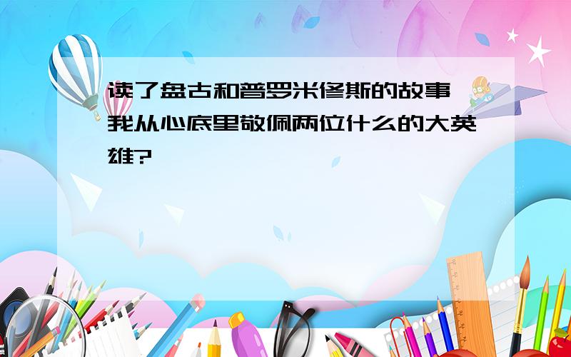 读了盘古和普罗米修斯的故事,我从心底里敬佩两位什么的大英雄?