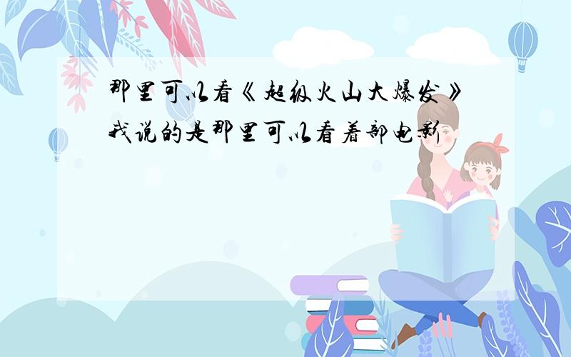 那里可以看《超级火山大爆发》我说的是那里可以看着部电影