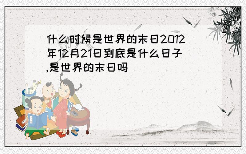 什么时候是世界的末日2012年12月21日到底是什么日子,是世界的末日吗