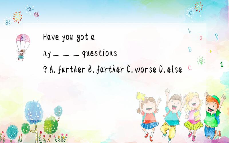 Have you got any___questions?A.further B.farther C.worse D.else