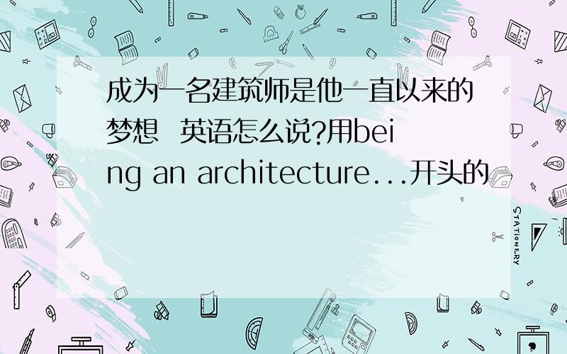 成为一名建筑师是他一直以来的梦想  英语怎么说?用being an architecture...开头的