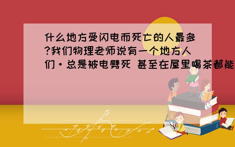 什么地方受闪电而死亡的人最多?我们物理老师说有一个地方人们·总是被电劈死 甚至在屋里喝茶都能被劈到