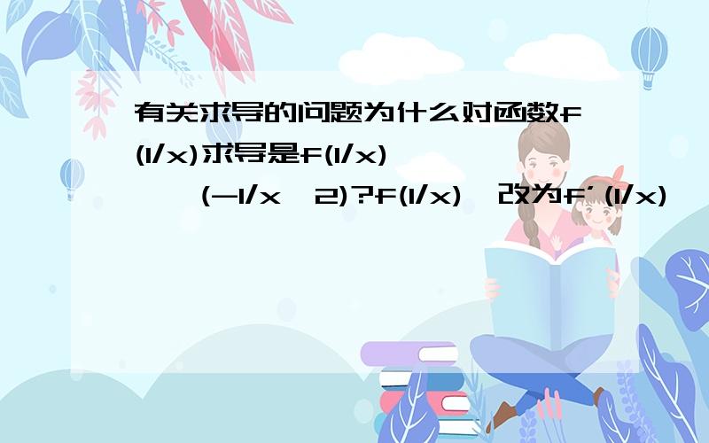 有关求导的问题为什么对函数f(1/x)求导是f(1/x)'*(-1/x^2)?f(1/x)'改为f’(1/x)