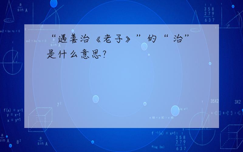 “遇善治《老子》”的“ 治”是什么意思?