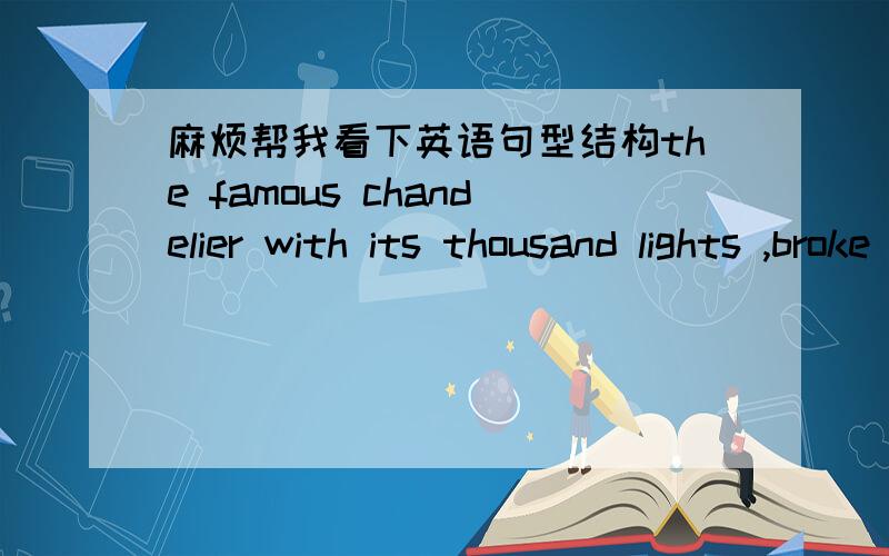 麻烦帮我看下英语句型结构the famous chandelier with its thousand lights ,broke away from its ropes and crash down on to the people below.请问这是什么结构啊?那些是主语,那些是谓语,那些是补语或者状语啊?求帮忙