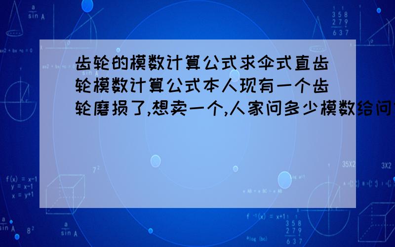 齿轮的模数计算公式求伞式直齿轮模数计算公式本人现有一个齿轮磨损了,想卖一个,人家问多少模数给问倒了,那位高手给指点如何计算.已知参数 最大直径25mm,最小直径17mm 厚度10.5mm 齿数13求