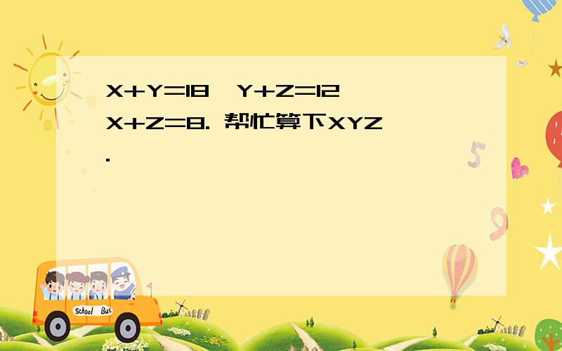 X+Y=18,Y+Z=12,X+Z=8. 帮忙算下XYZ.