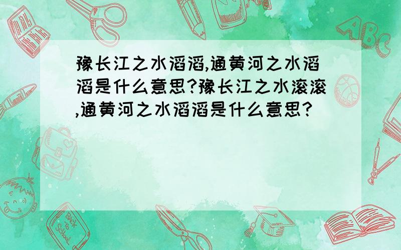 豫长江之水滔滔,通黄河之水滔滔是什么意思?豫长江之水滚滚,通黄河之水滔滔是什么意思?