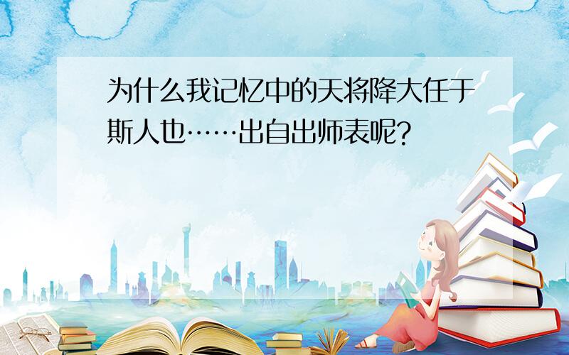 为什么我记忆中的天将降大任于斯人也……出自出师表呢?