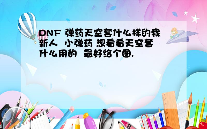 DNF 弹药天空套什么样的我新人  小弹药 想看看天空套什么用的  最好给个图.