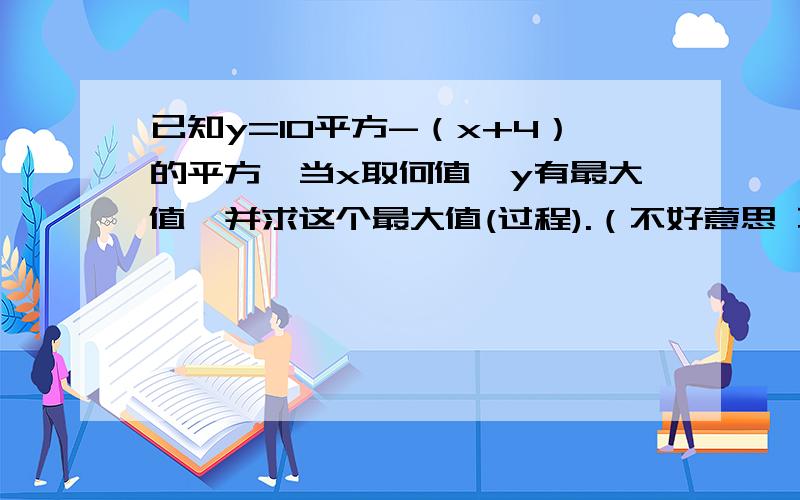 已知y=10平方-（x+4）的平方,当x取何值,y有最大值,并求这个最大值(过程).（不好意思 不知道平方咋写）