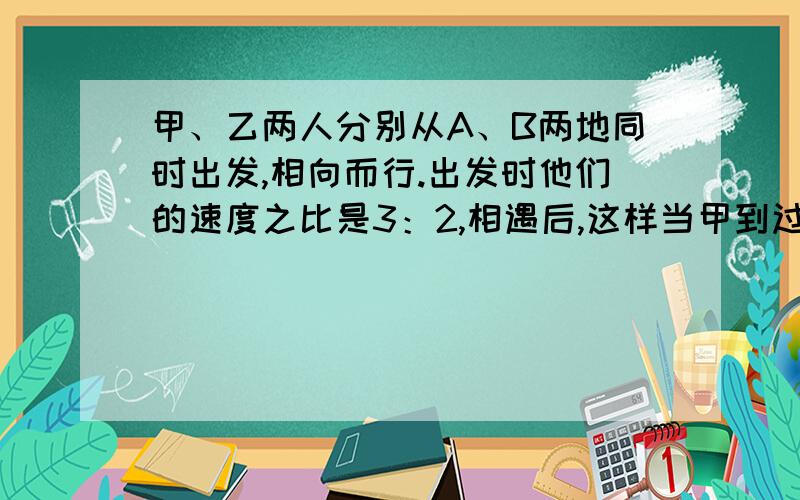 甲、乙两人分别从A、B两地同时出发,相向而行.出发时他们的速度之比是3：2,相遇后,这样当甲到过B地时,乙离A地还有41千米,那么A、B两地相距 千米.把过程用文字写清楚,