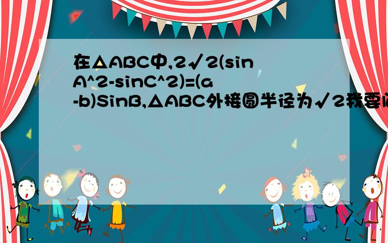 在△ABC中,2√2(sinA^2-sinC^2)=(a-b)SinB,△ABC外接圆半径为√2我要问的是三角形面积最大值是3√3/2还是√3/2?