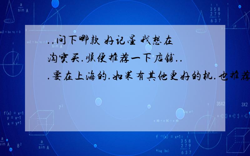 ..问下哪款 好记星 我想在淘宝买.顺便推荐一下店铺...要在上海的.如果有其他更好的机.也推荐下吧.主要是学英文我知道普通的英汉词典很有用.....但让我拿一本词典翻译单词速度慢 也不方