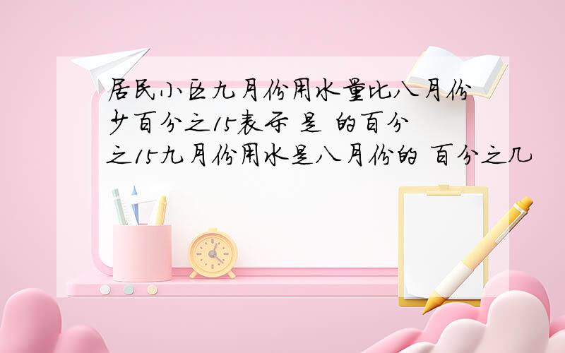 居民小区九月份用水量比八月份少百分之15表示 是 的百分之15九月份用水是八月份的 百分之几