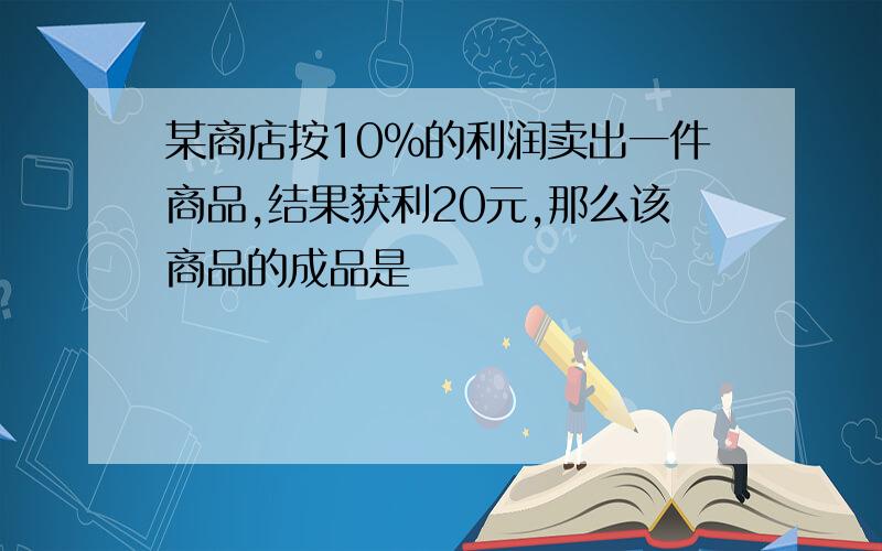 某商店按10%的利润卖出一件商品,结果获利20元,那么该商品的成品是