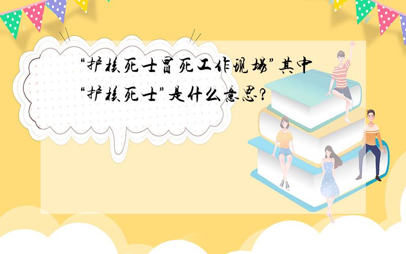 “护核死士冒死工作现场”其中“护核死士”是什么意思?