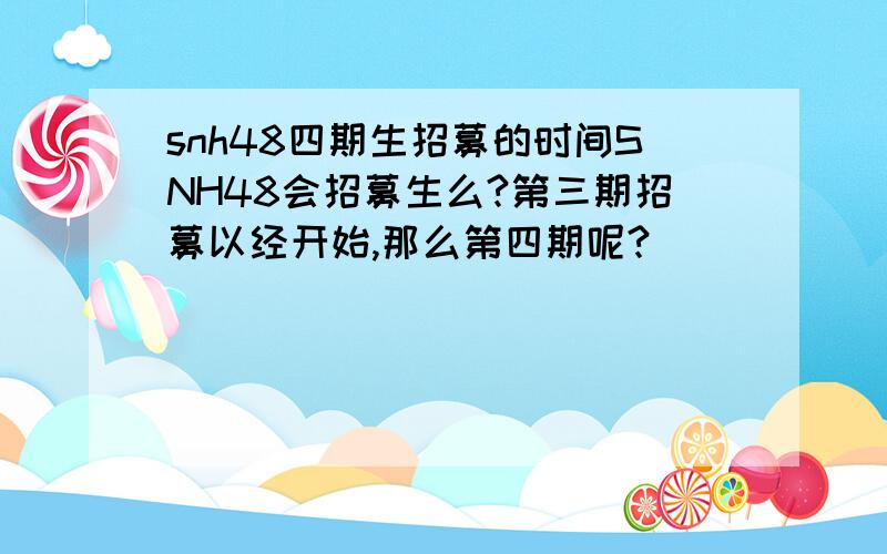 snh48四期生招募的时间SNH48会招募生么?第三期招募以经开始,那么第四期呢?