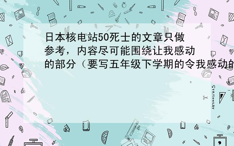 日本核电站50死士的文章只做参考，内容尽可能围绕让我感动的部分（要写五年级下学期的令我感动的一件事），教怎么写更好！