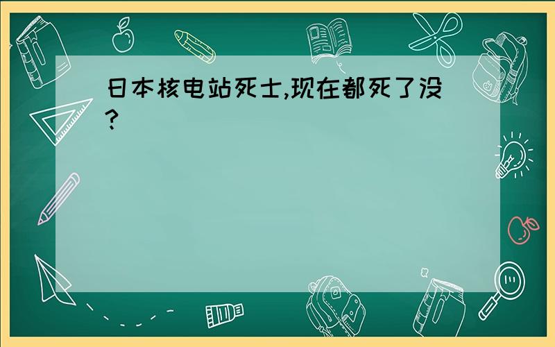 日本核电站死士,现在都死了没?