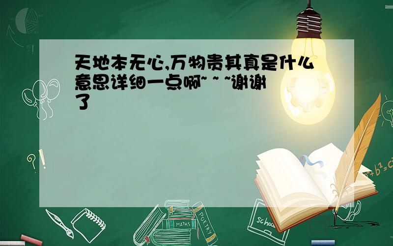 天地本无心,万物贵其真是什么意思详细一点啊~ ~ ~谢谢了