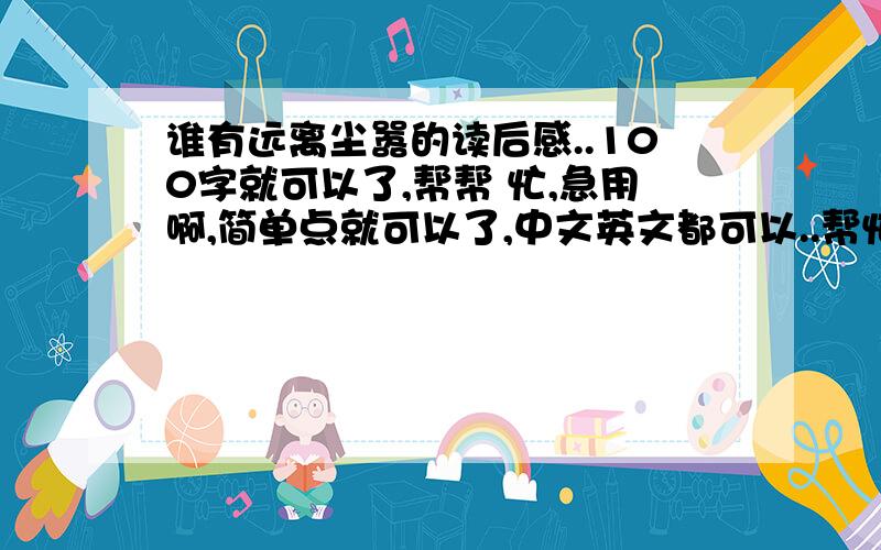 谁有远离尘嚣的读后感..100字就可以了,帮帮 忙,急用啊,简单点就可以了,中文英文都可以..帮忙现场写下就可以了，