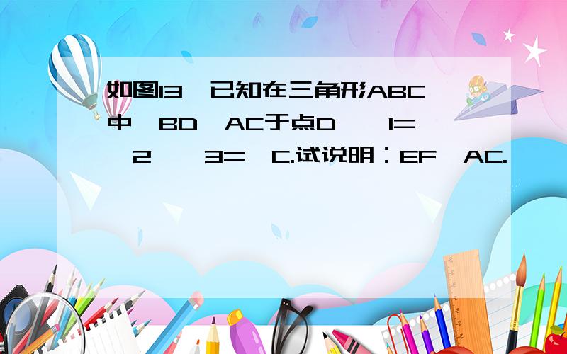 如图13,已知在三角形ABC中,BD⊥AC于点D,∠1=∠2,∠3=∠C.试说明：EF⊥AC.