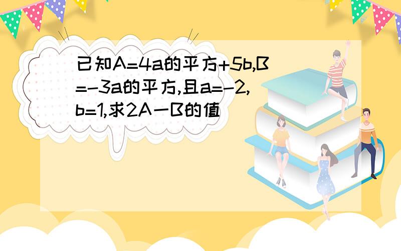 已知A=4a的平方+5b,B=-3a的平方,且a=-2,b=1,求2A一B的值