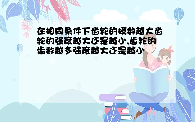 在相同条件下齿轮的模数越大齿轮的强度越大还是越小,齿轮的齿数越多强度越大还是越小