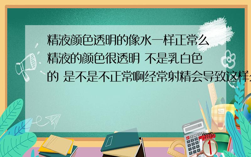 精液颜色透明的像水一样正常么精液的颜色很透明 不是乳白色的 是不是不正常啊经常射精会导致这样么?我还是处男 如果精液总是这个颜色的是不是有问题啊