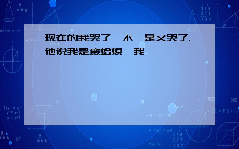 现在的我哭了,不,是又哭了.他说我是癞蛤蟆,我,