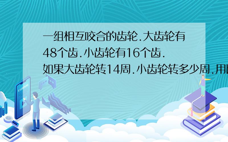 一组相互咬合的齿轮.大齿轮有48个齿.小齿轮有16个齿.如果大齿轮转14周.小齿轮转多少周.用比例解